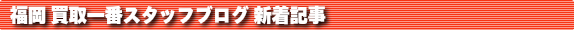 リサイクルショップ福岡 買取一番ブログ新着記事
